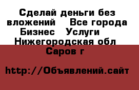 Сделай деньги без вложений. - Все города Бизнес » Услуги   . Нижегородская обл.,Саров г.